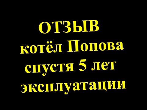 Отзыв котёл Попова спустя 5 лет. Максимально подробный обзор.